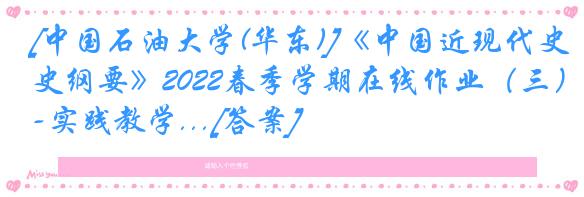 [中国石油大学(华东)]《中国近现代史纲要》2022春季学期在线作业（三）-实践教学...[答案]