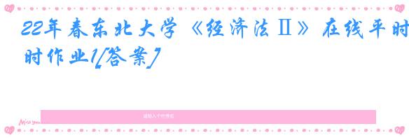 22年春东北大学《经济法Ⅱ》在线平时作业1[答案]