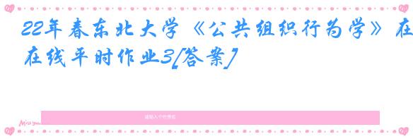 22年春东北大学《公共组织行为学》在线平时作业3[答案]