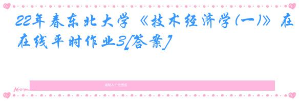 22年春东北大学《技术经济学(一)》在线平时作业3[答案]
