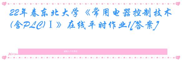 22年春东北大学《常用电器控制技术(含PLC)Ⅰ》在线平时作业1[答案]