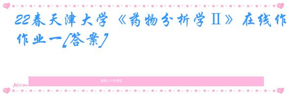 22春天津大学《药物分析学Ⅱ》在线作业一[答案]