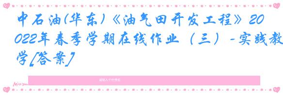 中石油(华东)《油气田开发工程》2022年春季学期在线作业（三）-实践教学[答案]