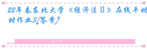 22年春东北大学《经济法Ⅱ》在线平时作业3[答案]