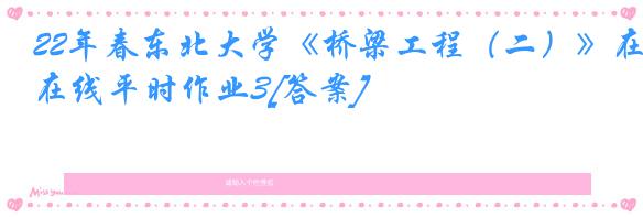 22年春东北大学《桥梁工程（二）》在线平时作业3[答案]