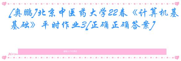 [奥鹏]北京中医药大学22春《计算机基础》平时作业3[正确正确答案]