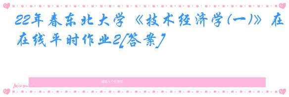 22年春东北大学《技术经济学(一)》在线平时作业2[答案]