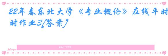 22年春东北大学《专业概论》在线平时作业3[答案]