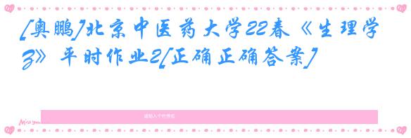 [奥鹏]北京中医药大学22春《生理学Z》平时作业2[正确正确答案]
