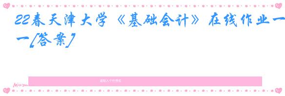 22春天津大学《基础会计》在线作业一[答案]