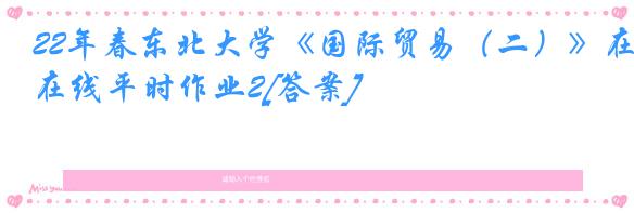 22年春东北大学《国际贸易（二）》在线平时作业2[答案]