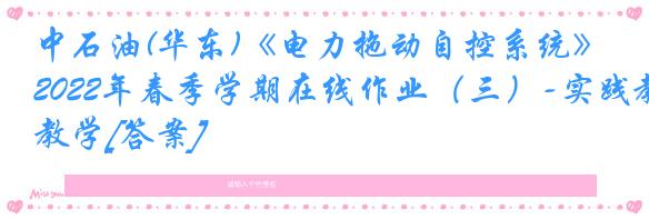 中石油(华东)《电力拖动自控系统》2022年春季学期在线作业（三）-实践教学[答案]