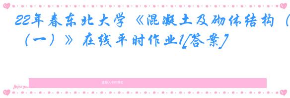 22年春东北大学《混凝土及砌体结构（一）》在线平时作业1[答案]