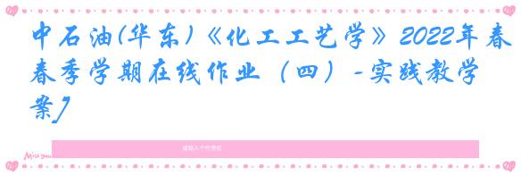中石油(华东)《化工工艺学》2022年春季学期在线作业（四）-实践教学[答案]