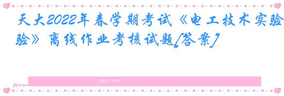 天大2022年春学期考试《电工技术实验》离线作业考核试题[答案]