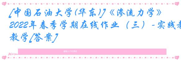 [中国石油大学(华东)]《渗流力学》2022年春季学期在线作业（三）-实践教学[答案]