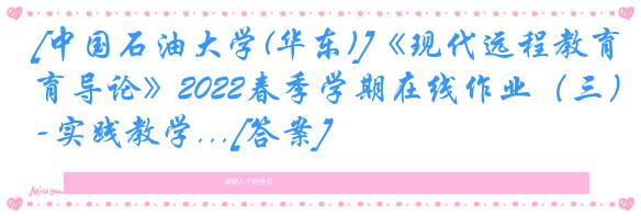 [中国石油大学(华东)]《现代远程教育导论》2022春季学期在线作业（三）-实践教学...[答案]