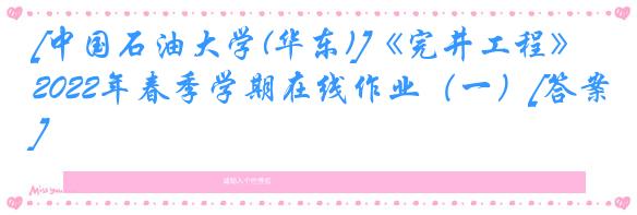 [中国石油大学(华东)]《完井工程》2022年春季学期在线作业（一）[答案]