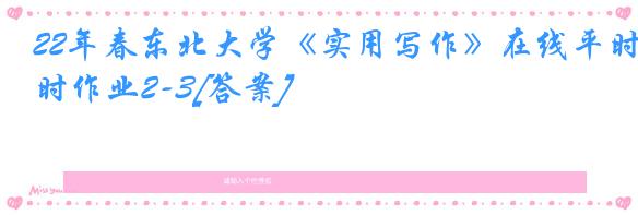 22年春东北大学《实用写作》在线平时作业2-3[答案]