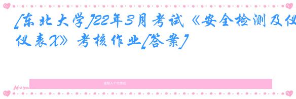 [东北大学]22年3月考试《安全检测及仪表X》考核作业[答案]
