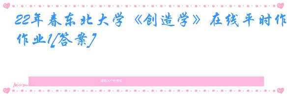 22年春东北大学《创造学》在线平时作业1[答案]