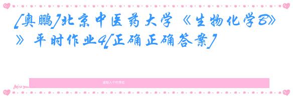 [奥鹏]北京中医药大学《生物化学B》平时作业4[正确正确答案]