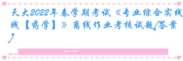 天大2022年春学期考试《专业综合实践【药学】》离线作业考核试题[答案]