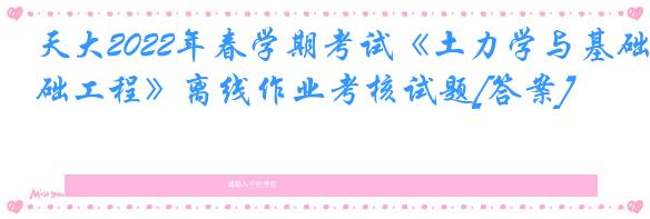 天大2022年春学期考试《土力学与基础工程》离线作业考核试题[答案]