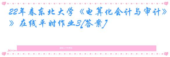 22年春东北大学《电算化会计与审计》在线平时作业3[答案]
