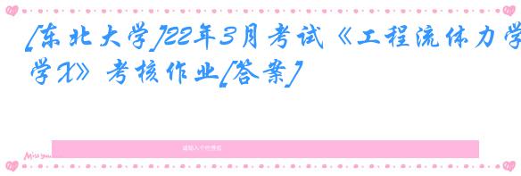 [东北大学]22年3月考试《工程流体力学X》考核作业[答案]