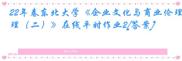22年春东北大学《企业文化与商业伦理（二）》在线平时作业2[答案]