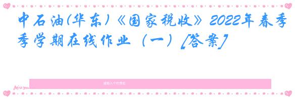 中石油(华东)《国家税收》2022年春季学期在线作业（一）[答案]