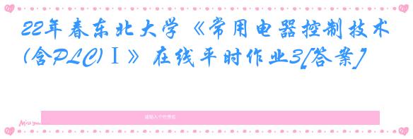 22年春东北大学《常用电器控制技术(含PLC)Ⅰ》在线平时作业3[答案]