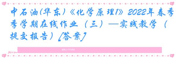 中石油(华东)《化学原理1》2022年春季学期在线作业（三）—实践教学（提交报告）[答案]