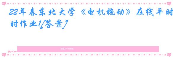22年春东北大学《电机拖动》在线平时作业1[答案]