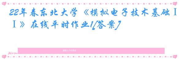22年春东北大学《模拟电子技术基础Ⅰ》在线平时作业1[答案]