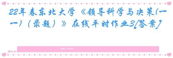 22年春东北大学《领导科学与决策(一)（录题）》在线平时作业3[答案]