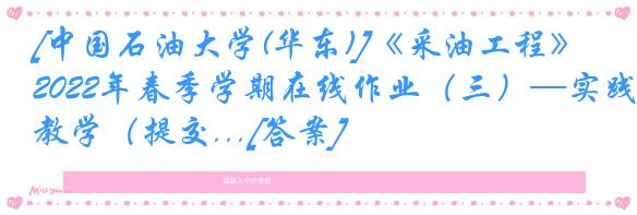 [中国石油大学(华东)]《采油工程》2022年春季学期在线作业（三）—实践教学（提交...[答案]