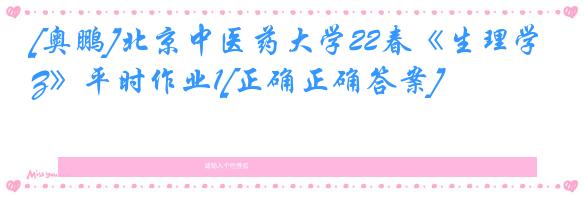 [奥鹏]北京中医药大学22春《生理学Z》平时作业1[正确正确答案]