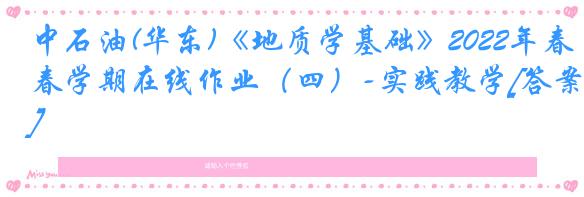中石油(华东)《地质学基础》2022年春学期在线作业（四）-实践教学[答案]