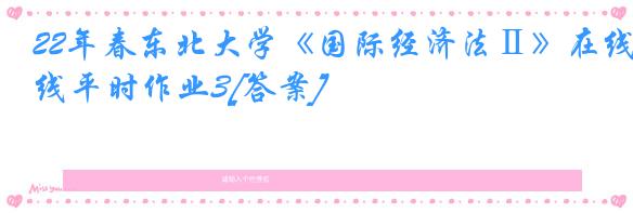 22年春东北大学《国际经济法Ⅱ》在线平时作业3[答案]