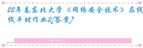 22年春东北大学《网络安全技术》在线平时作业2[答案]