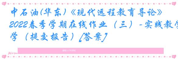 中石油(华东)《现代远程教育导论》2022春季学期在线作业（三）-实践教学（提交报告）[答案]