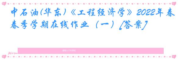 中石油(华东)《工程经济学》2022年春季学期在线作业（一）[答案]