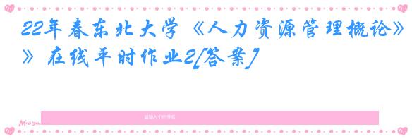 22年春东北大学《人力资源管理概论》在线平时作业2[答案]