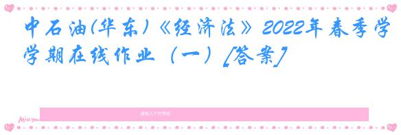 中石油(华东)《经济法》2022年春季学期在线作业（一）[答案]