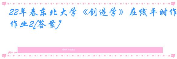 22年春东北大学《创造学》在线平时作业2[答案]