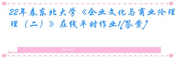 22年春东北大学《企业文化与商业伦理（二）》在线平时作业1[答案]
