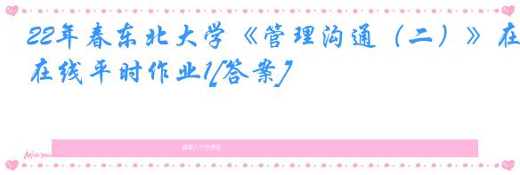 22年春东北大学《管理沟通（二）》在线平时作业1[答案]