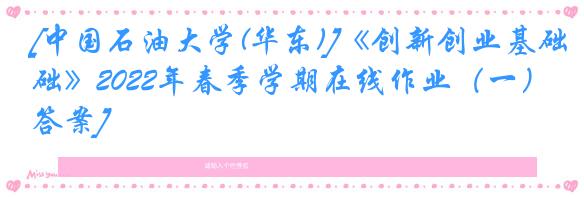[中国石油大学(华东)]《创新创业基础》2022年春季学期在线作业（一）[答案]